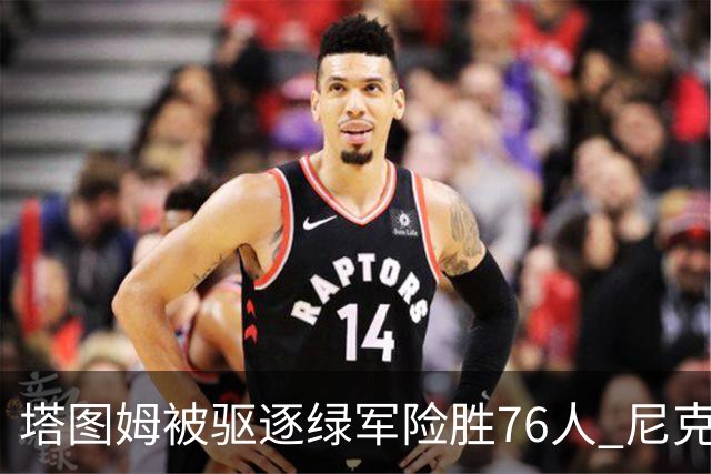 塔图姆被驱逐绿军险胜76人 尼克斯大胜猛龙