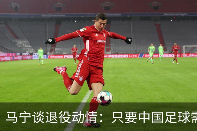 马宁谈退役动情：只要中国足球需要我